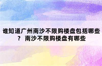 谁知道广州南沙不限购楼盘包括哪些？ 南沙不限购楼盘有哪些